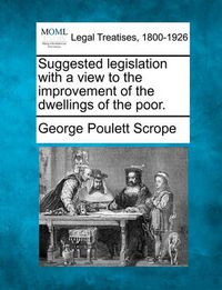 Cover image for Suggested Legislation with a View to the Improvement of the Dwellings of the Poor.