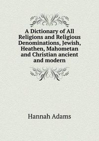 Cover image for A Dictionary of All Religions and Religious Denominations, Jewish, Heathen, Mahometan and Christian ancient and modern