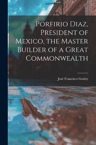 Cover image for Porfirio Diaz, President of Mexico, the Master Builder of a Great Commonwealth