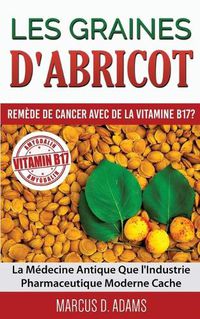 Cover image for Les Graines d'Abricot - Remede de Cancer avec de la Vitamine B17 ?: La Medecine Antique Que l'Industrie Pharmaceutique Moderne Cache