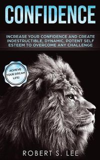 Cover image for Confidence: Increase your Confidence and Create Indestructible, Dynamic, Potent Self Esteem to Overcome Any Challenge & Achieve Your Dream Life