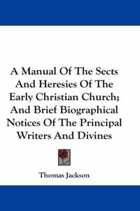 Cover image for A Manual of the Sects and Heresies of the Early Christian Church; And Brief Biographical Notices of the Principal Writers and Divines