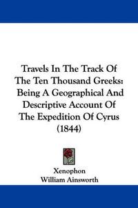 Cover image for Travels in the Track of the Ten Thousand Greeks: Being a Geographical and Descriptive Account of the Expedition of Cyrus (1844)