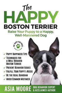 Cover image for The Happy Boston Terrier: Raise Your Puppy to a Happy, Well-Mannered Dog