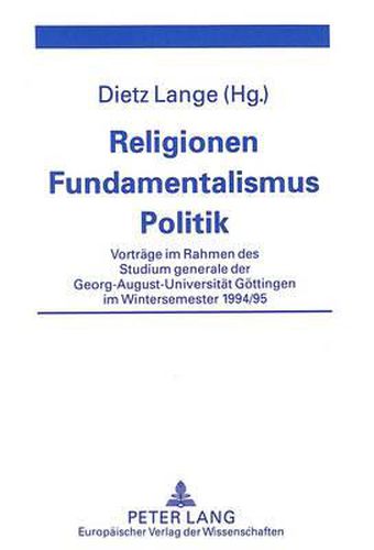 Religionen - Fundamentalismus - Politik: Vortraege Im Rahmen Des Studium Generale Der Georg-August-Universitaet Goettingen Im Wintersemester 1994/95