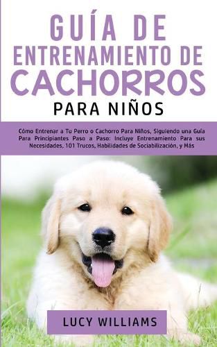 Cover image for Guia de Entrenamiento de Cachorros Para Ninos: Como Entrenar a Tu Perro o Cachorro para Ninos, Siguiendo una Guia para Principiantes Paso a Paso: Incluye Entrenamiento para sus Necesidades, 101 Trucos, Habilidades de Sociabilizacion, y Mas