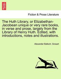 Cover image for The Huth Library, or Elizabethan-Jacobean Unique or Very Rare Books, in Verse and Prose, Largely from the Library of Henry Huth. Edited, with Introductions, Notes and Illustrations. Vol. VI