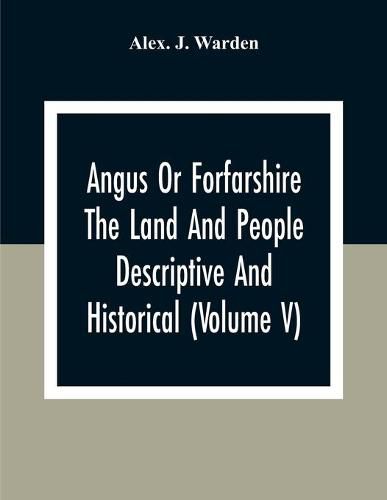 Angus Or Forfarshire The Land And People Descriptive And Historical (Volume V)