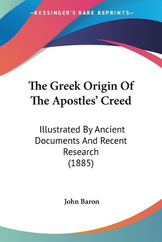 The Greek Origin of the Apostles' Creed: Illustrated by Ancient Documents and Recent Research (1885)