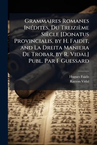 Cover image for Grammaires Romanes Indites, Du Treizime Siecle [Donatus Provincialis, by H. Faidit, and La Dreita Maniera de Trobar, by R. Vidal] Publ. Par F Guessard