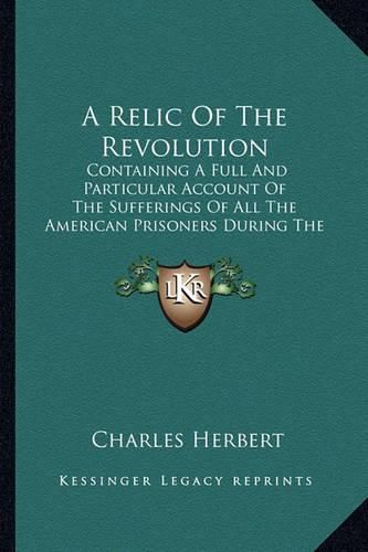 A Relic of the Revolution: Containing a Full and Particular Account of the Sufferings of All the American Prisoners During the Revolution of 1776