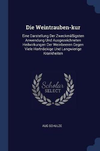 Cover image for Die Weintrauben-Kur: Eine Darstellung Der Zweckmï¿½ï¿½igsten Anwendung Und Ausgezeichneten Heilwirkungen Der Weinbeeren Gegen Viele Hartnï¿½ckige Und Langwierige Krankheiten