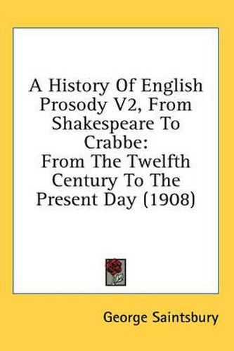 Cover image for A History of English Prosody V2, from Shakespeare to Crabbe: From the Twelfth Century to the Present Day (1908)