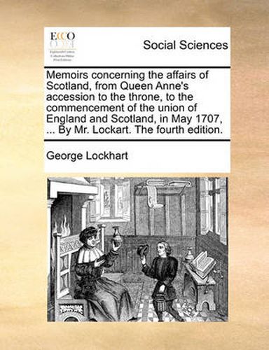 Cover image for Memoirs Concerning the Affairs of Scotland, from Queen Anne's Accession to the Throne, to the Commencement of the Union of England and Scotland, in May 1707, ... by Mr. Lockart. the Fourth Edition.