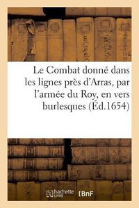 Cover image for Le Combat donne dans les lignes pres d'Arras, par l'armee du Roy, en vers burlesques