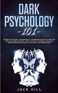 Cover image for Dark Psychology 101: Learn Five Secret Techniques of Forbidden Manipulation for Limitless Mind Control Using the Art of Neuro-linguistic Programming for Social Influence and Persuasion