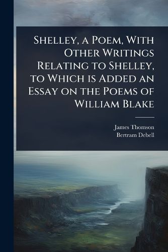 Cover image for Shelley, a Poem, With Other Writings Relating to Shelley, to Which is Added an Essay on the Poems of William Blake