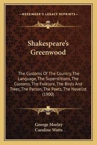 Cover image for Shakespeare's Greenwood: The Customs of the Country, the Language, the Superstitions, the Customs, the Folklore, the Birds and Trees, the Parson, the Poets, the Novelist (1900)