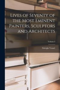 Cover image for Lives of Seventy of the Most Eminent Painters, Sculptors and Architects; Volume I
