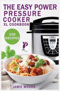 Cover image for The Easy Power Pressure Cooker XL Cookbook: 150 delicious & foolproof recipes for the pressure cooker. change the way you cook.