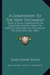 Cover image for A Companion to the New Testament: Being a Plain Commentary on Scripture History, from the Birth of Our Lord to the End of the Apostolic Age (1881)