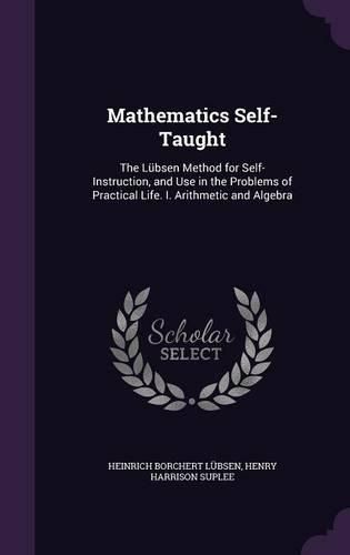 Cover image for Mathematics Self-Taught: The Lubsen Method for Self-Instruction, and Use in the Problems of Practical Life. I. Arithmetic and Algebra