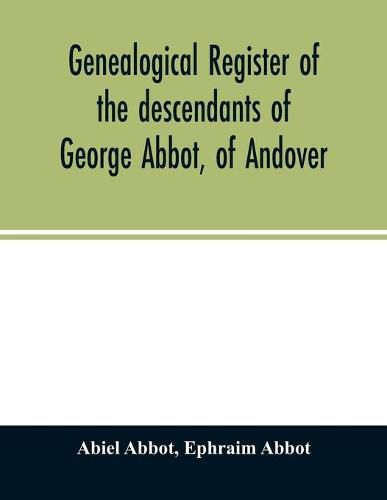 Cover image for Genealogical register of the descendants of George Abbot, of Andover: George Abbot, of Rowley; Thomas Abbot, of Andover; Arthur Abbot, of Ipswich; Robert Abbot, of Branford, Ct.--and George Abbot, of Norwalk, Ct.