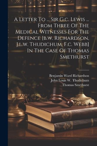 Cover image for A Letter To ... Sir G.c. Lewis ... From Three Of The Medical Witnesses For The Defence [b.w. Richardson, J.l.w. Thudichum, F.c. Webb] In The Case Of Thomas Smethurst