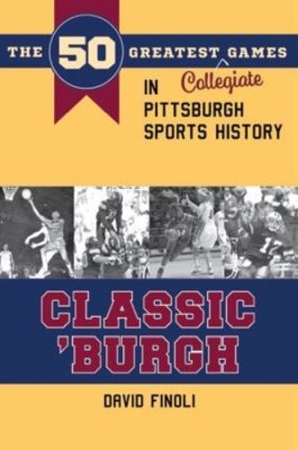 Cover image for Classic 'Burgh: The 50 Greatest Collegiate Games in Pittsburgh Sports History