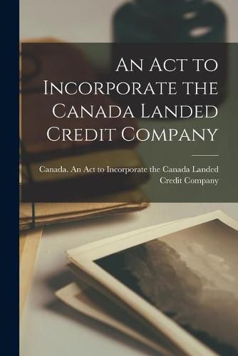 Cover image for An Act to Incorporate the Canada Landed Credit Company [microform]