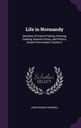 Cover image for Life in Normandy: Sketches of French Fishing, Farming, Cooking, Natural History, and Politics, Drawn from Nature, Volume 2