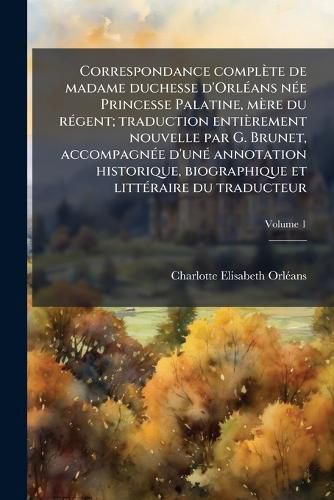 Cover image for Correspondance Complete de Madame Duchesse D'Orleans Nee Princesse Palatine, Mere Du Regent; Traduction Entierement Nouvelle Par G. Brunet, Accompagnee D'Une Annotation Historique, Biographique Et Litteraire Du Traducteur