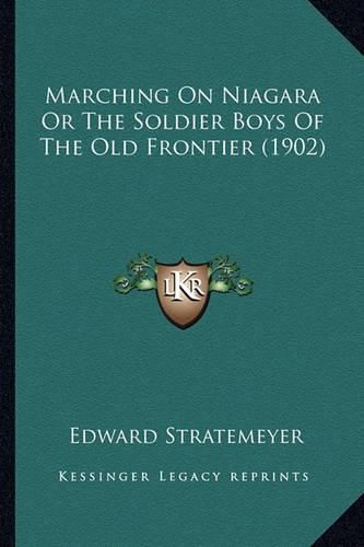 Cover image for Marching on Niagara or the Soldier Boys of the Old Frontier Marching on Niagara or the Soldier Boys of the Old Frontier (1902) (1902)