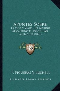 Cover image for Apuntes Sobre: La Vida y Viajes del Marino Alicantino D. Jorge Juan Santacilia (1891)