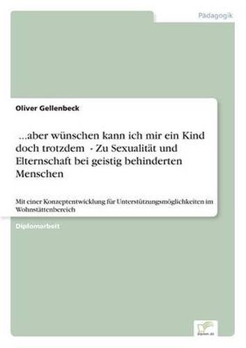 Cover image for &#132;...aber wunschen kann ich mir ein Kind doch trotzdem  - Zu Sexualitat und Elternschaft bei geistig behinderten Menschen: Mit einer Konzeptentwicklung fur Unterstutzungsmoeglichkeitenim Wohnstattenbereich