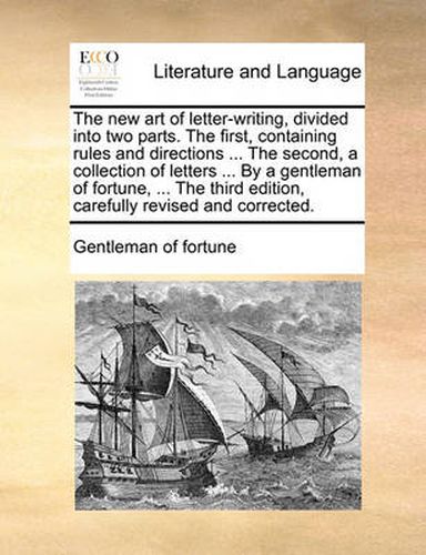 Cover image for The New Art of Letter-Writing, Divided Into Two Parts. the First, Containing Rules and Directions ... the Second, a Collection of Letters ... by a Gentleman of Fortune, ... the Third Edition, Carefully Revised and Corrected.