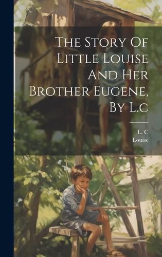 Cover image for The Story Of Little Louise And Her Brother Eugene, By L.c