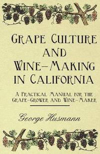 Cover image for Grape Culture And Wine-Making In California A Practical Manual For The Grape-Grower And Wine-Maker