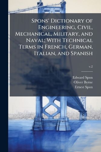 Cover image for Spons' Dictionary of Engineering, Civil, Mechanical, Military, and Naval; With Technical Terms in French, German, Italian, and Spanish