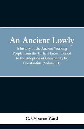 Cover image for An Ancient Lowly: A history of the Ancient Working People from the Earliest known Period to the Adoption of Christianity by Constantine (Volume II)