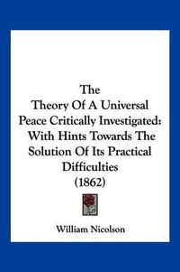 Cover image for The Theory of a Universal Peace Critically Investigated: With Hints Towards the Solution of Its Practical Difficulties (1862)