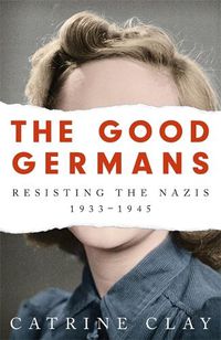 Cover image for The Good Germans: Resisting the Nazis, 1933-1945