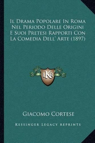 Il Drama Popolare in Roma Nel Periodo Delle Origini E Suoi Pretesi Rapporti Con La Comedia Dell' Arte (1897)