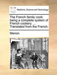 Cover image for The French Family Cook: Being a Complete System of French Cookery. ... Translated from the French.