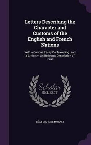 Letters Describing the Character and Customs of the English and French Nations: With a Curious Essay on Travelling. and a Criticism on Boileau's Description of Paris