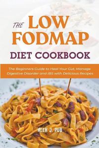 Cover image for The Low Fodmap Diet Cookbook: The Beginners Guide to Heal Your Gut, Manage Digestive Disorder and IBS with Delicious Recipes