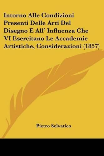 Cover image for Intorno Alle Condizioni Presenti Delle Arti del Disegno E All' Influenza Che VI Esercitano Le Accademie Artistiche, Considerazioni (1857)