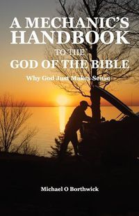 Cover image for A Mechanic's Handbook To The God Of The Bible: Why God Just Makes Sense