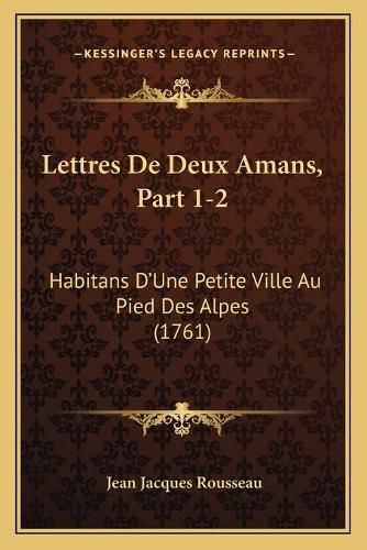 Lettres de Deux Amans, Part 1-2: Habitans Da Acentsacentsa A-Acentsa Acentsune Petite Ville Au Pied Des Alpes (1761)