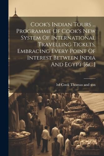 Cover image for Cook's Indian Tours ... Programme Of Cook's New System Of International Travelling Tickets, Embracing Every Point Of Interest Between India And Egypt [&c.]